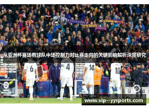 从亚洲杯赛场看球队中场控制力对比赛走向的关键影响解析深度研究