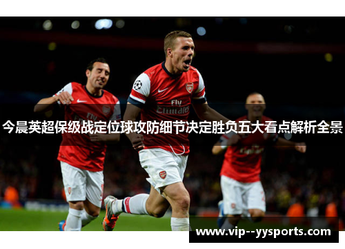 今晨英超保级战定位球攻防细节决定胜负五大看点解析全景