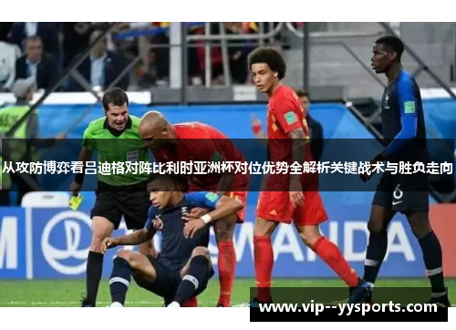 从攻防博弈看吕迪格对阵比利时亚洲杯对位优势全解析关键战术与胜负走向