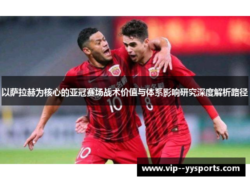 以萨拉赫为核心的亚冠赛场战术价值与体系影响研究深度解析路径
