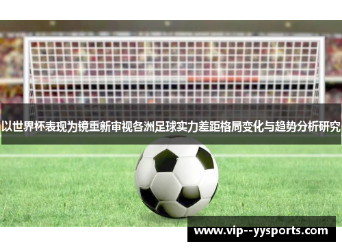 以世界杯表现为镜重新审视各洲足球实力差距格局变化与趋势分析研究 以世界杯表现为镜重新审视各洲足球实力差距格局变化与趋势分析研究