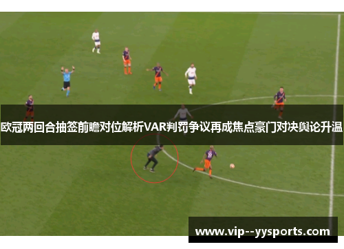 欧冠两回合抽签前瞻对位解析VAR判罚争议再成焦点豪门对决舆论升温 欧冠两回合抽签前瞻对位解析VAR判罚争议再成焦点豪门对决舆论升温