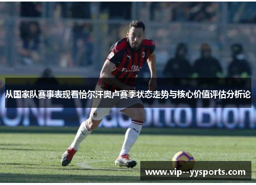 从国家队赛事表现看恰尔汗奥卢赛季状态走势与核心价值评估分析论