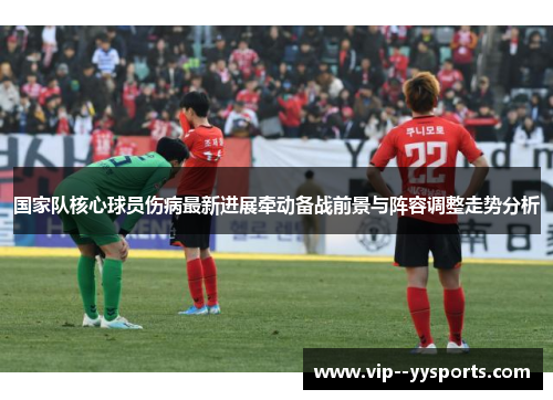 国家队核心球员伤病最新进展牵动备战前景与阵容调整走势分析