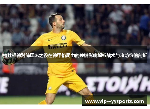 拉什福德对阵国米之役在德甲格局中的关键影响解析战术与攻防价值剖析 拉什福德对阵国米之役在德甲格局中的关键影响解析战术与攻防价值剖析