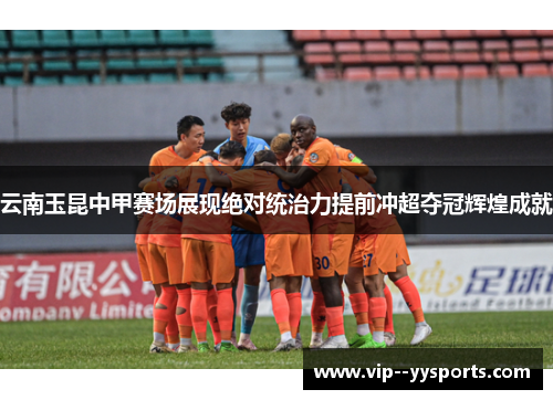 云南玉昆中甲赛场展现绝对统治力提前冲超夺冠辉煌成就