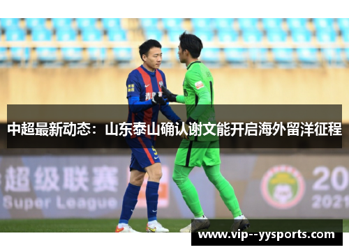 中超最新动态:山东泰山确认谢文能开启海外留洋征程 中超最新动态:山东泰山确认谢文能开启海外留洋征程