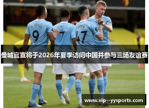 曼城官宣将于2026年夏季访问中国并参与三场友谊赛 曼城官宣将于2026年夏季访问中国并参与三场友谊赛