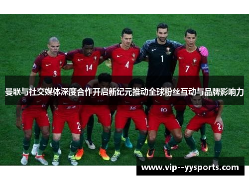 曼联与社交媒体深度合作开启新纪元推动全球粉丝互动与品牌影响力