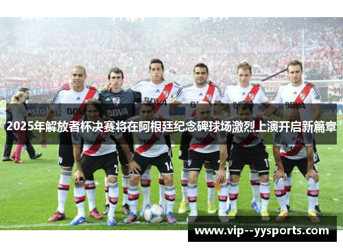 2025年解放者杯决赛将在阿根廷纪念碑球场激烈上演开启新篇章
