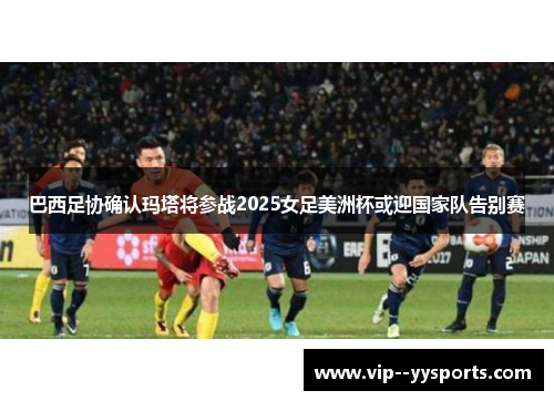 巴西足协确认玛塔将参战2025女足美洲杯或迎国家队告别赛