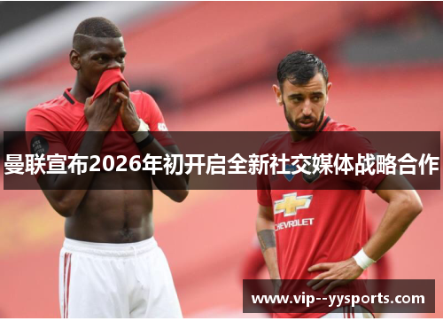 曼联宣布2026年初开启全新社交媒体战略合作 曼联宣布2026年初开启全新社交媒体战略合作