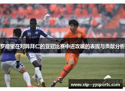 罗德里在对阵拜仁的亚冠比赛中进攻端的表现与贡献分析 罗德里在对阵拜仁的亚冠比赛中进攻端的表现与贡献分析