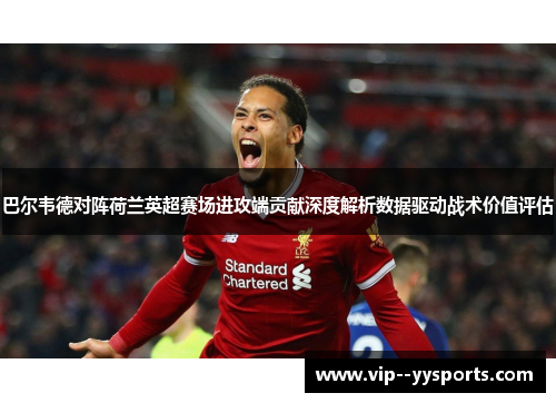 巴尔韦德对阵荷兰英超赛场进攻端贡献深度解析数据驱动战术价值评估
